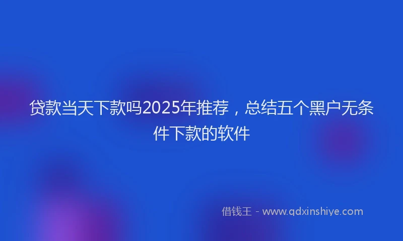 贷款当天下款吗2025年推荐，总结五个黑户无条件下款的软件