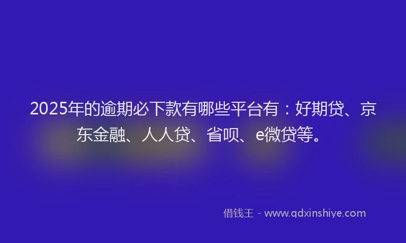 2025年的逾期必下款有哪些平台有：好期贷、京东金融、人人贷、省呗、e微贷等。