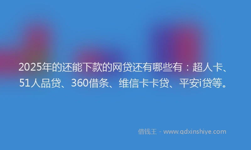 2025年的还能下款的网贷还有哪些有：超人卡、51人品贷、360借条、维信卡卡贷、平安i贷等。