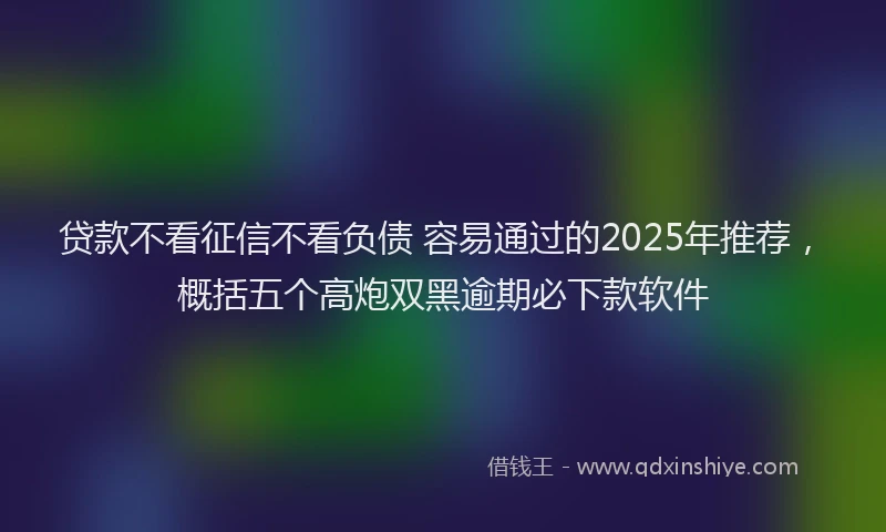 贷款不看征信不看负债 容易通过的2025年推荐，概括五个高炮双黑逾期必下款软件