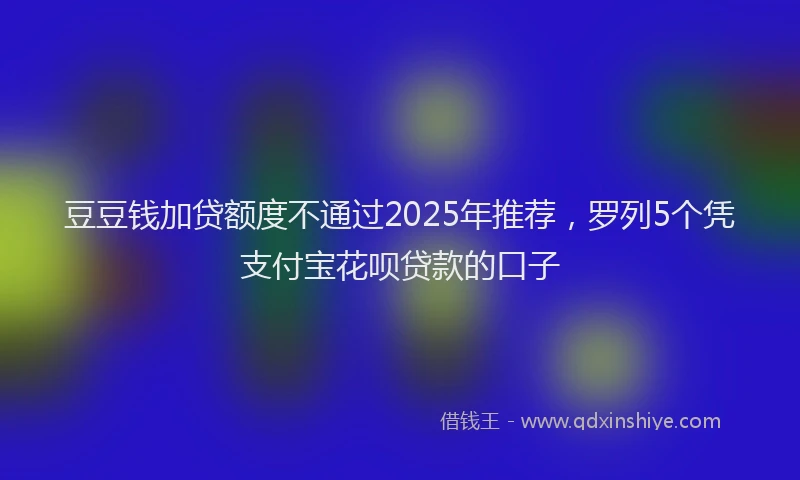豆豆钱加贷额度不通过2025年推荐，罗列5个凭支付宝花呗贷款的口子