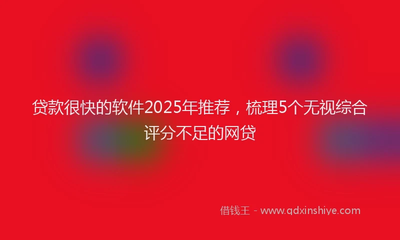 贷款很快的软件2025年推荐，梳理5个无视综合评分不足的网贷