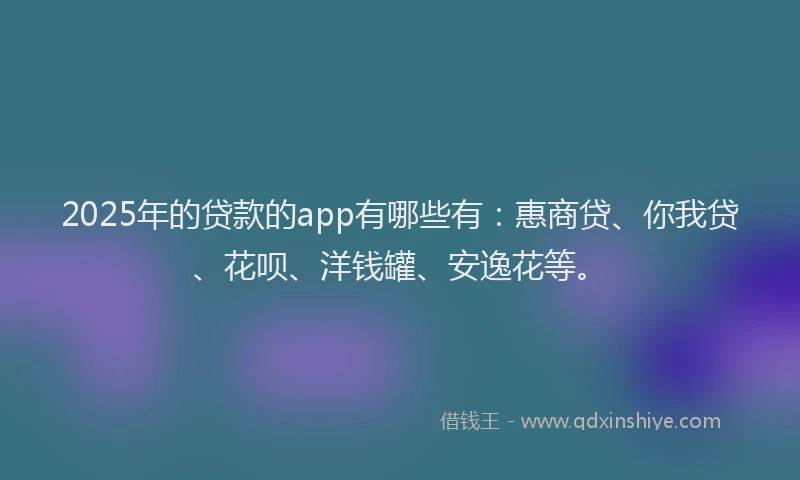 2025年的贷款的app有哪些有：惠商贷、你我贷、花呗、洋钱罐、安逸花等。
