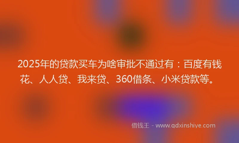 2025年的贷款买车为啥审批不通过有：百度有钱花、人人贷、我来贷、360借条、小米贷款等。