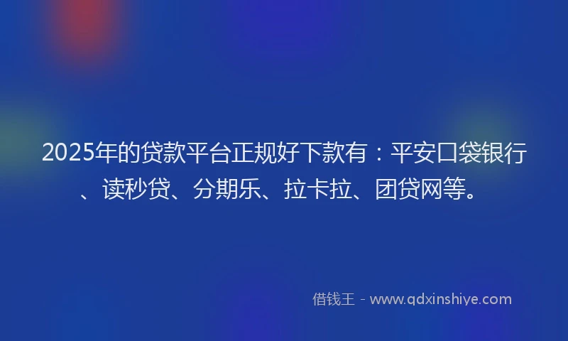 2025年的贷款平台正规好下款有：平安口袋银行、读秒贷、分期乐、拉卡拉、团贷网等。