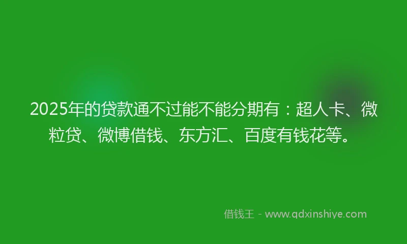 2025年的贷款通不过能不能分期有：超人卡、微粒贷、微博借钱、东方汇、百度有钱花等。