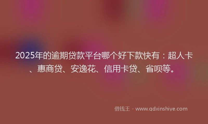 2025年的逾期贷款平台哪个好下款快有：超人卡、惠商贷、安逸花、信用卡贷、省呗等。