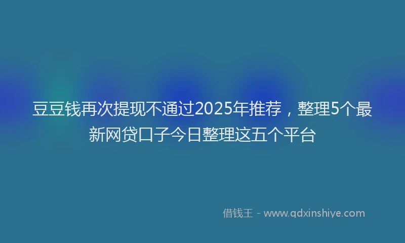 豆豆钱再次提现不通过2025年推荐，整理5个最新网贷口子今日整理这五个平台