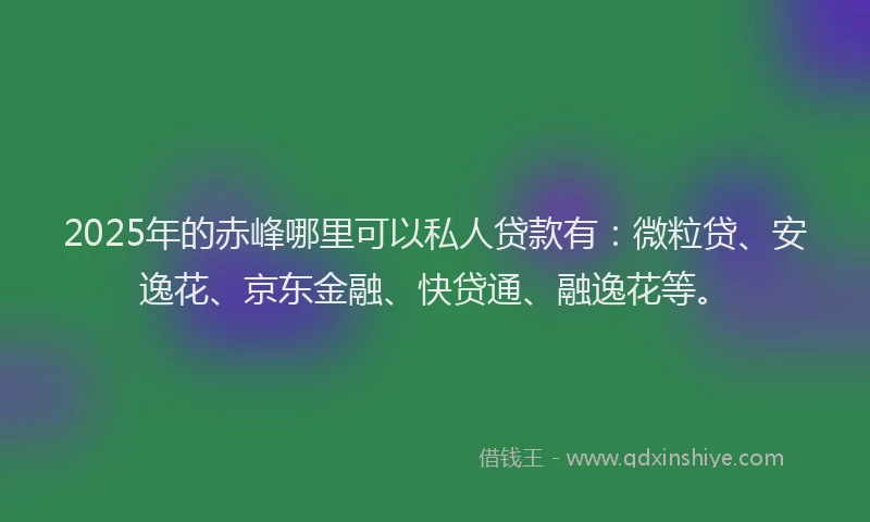 2025年的赤峰哪里可以私人贷款有：微粒贷、安逸花、京东金融、快贷通、融逸花等。