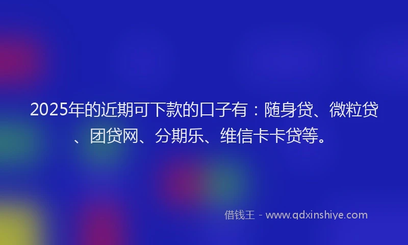 2025年的近期可下款的口子有：随身贷、微粒贷、团贷网、分期乐、维信卡卡贷等。