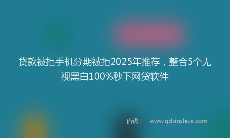 贷款被拒手机分期被拒2025年推荐，整合5个无视黑白100%秒下网贷软件