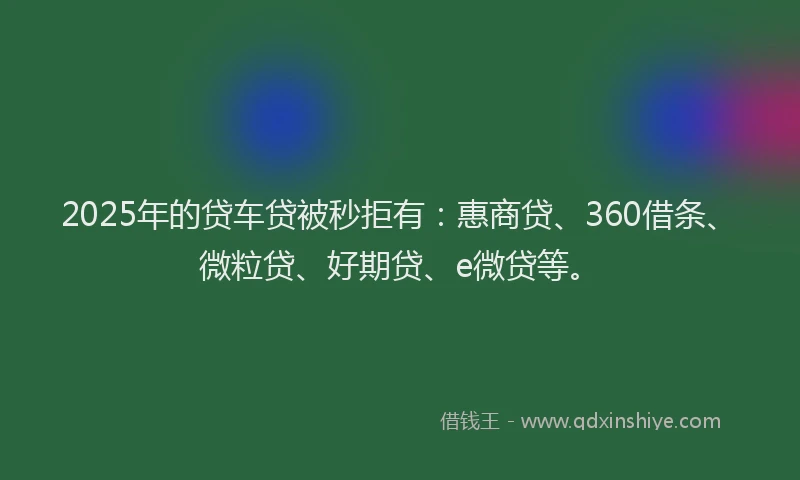 2025年的贷车贷被秒拒有：惠商贷、360借条、微粒贷、好期贷、e微贷等。