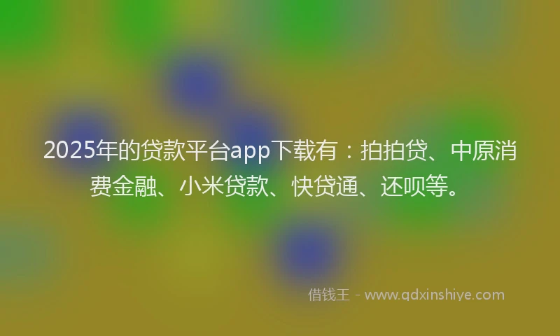 2025年的贷款平台app下载有：拍拍贷、中原消费金融、小米贷款、快贷通、还呗等。