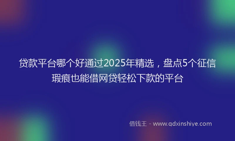 贷款平台哪个好通过2025年精选，盘点5个征信瑕疵也能借网贷轻松下款的平台