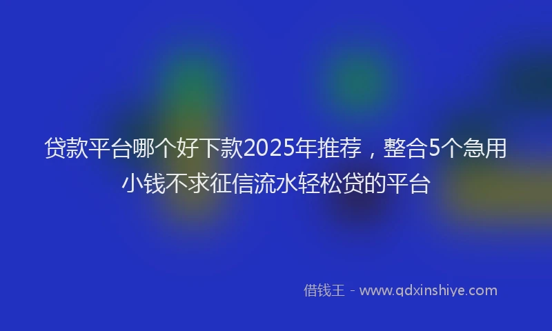 贷款平台哪个好下款2025年推荐，整合5个急用小钱不求征信流水轻松贷的平台