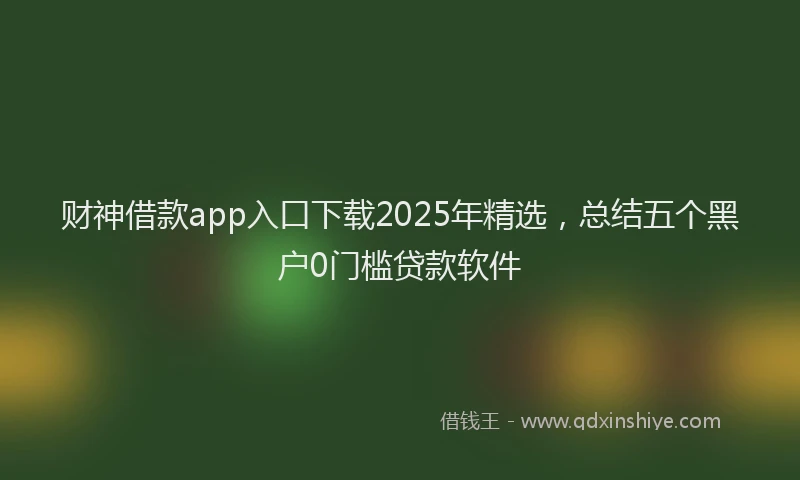 财神借款app入口下载2025年精选，总结五个黑户0门槛贷款软件