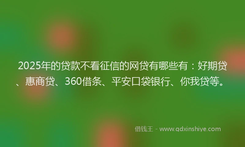 2025年的贷款不看征信的网贷有哪些有:好期贷、惠商贷、360借条、平安口袋银行、你我贷等。