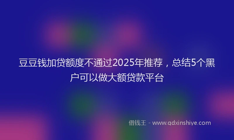 豆豆钱加贷额度不通过2025年推荐，总结5个黑户可以做大额贷款平台