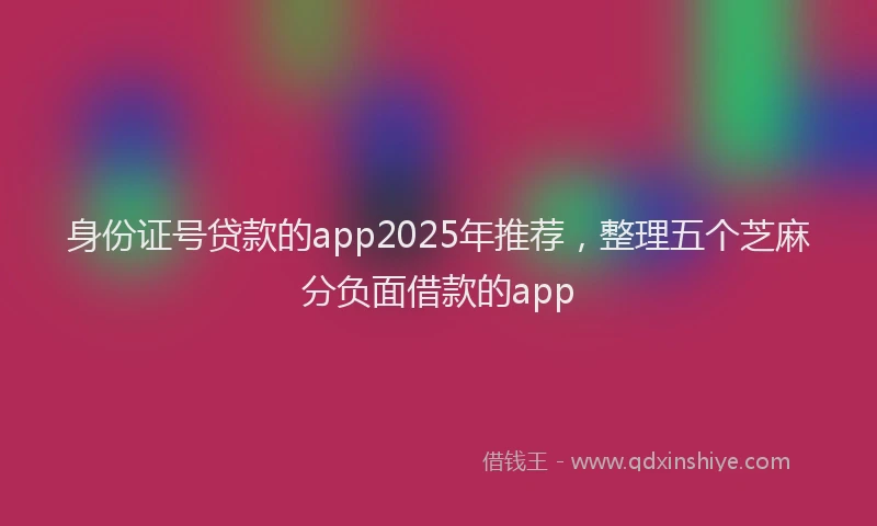 身份证号贷款的app2025年推荐，整理五个芝麻分负面借款的app