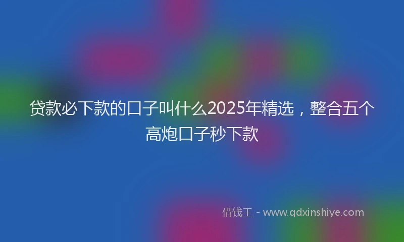 贷款必下款的口子叫什么2025年精选，整合五个高炮口子秒下款