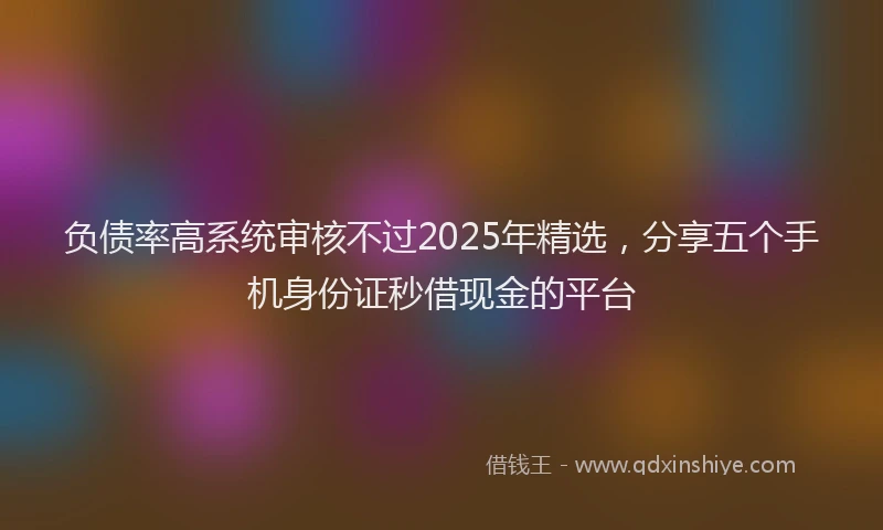 负债率高系统审核不过2025年精选，分享五个手机身份证秒借现金的平台