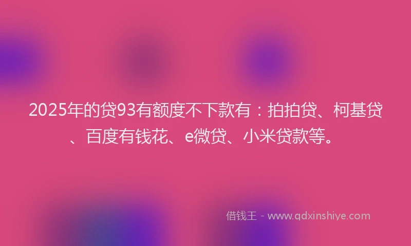 2025年的贷93有额度不下款有：拍拍贷、柯基贷、百度有钱花、e微贷、小米贷款等。