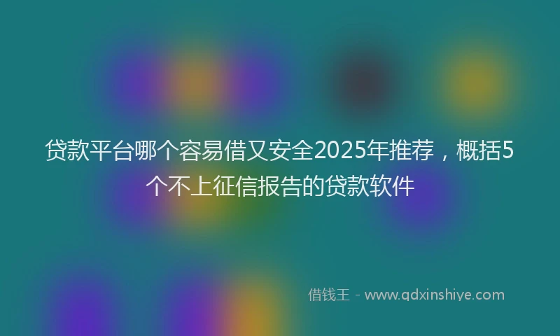 贷款平台哪个容易借又安全2025年推荐，概括5个不上征信报告的贷款软件