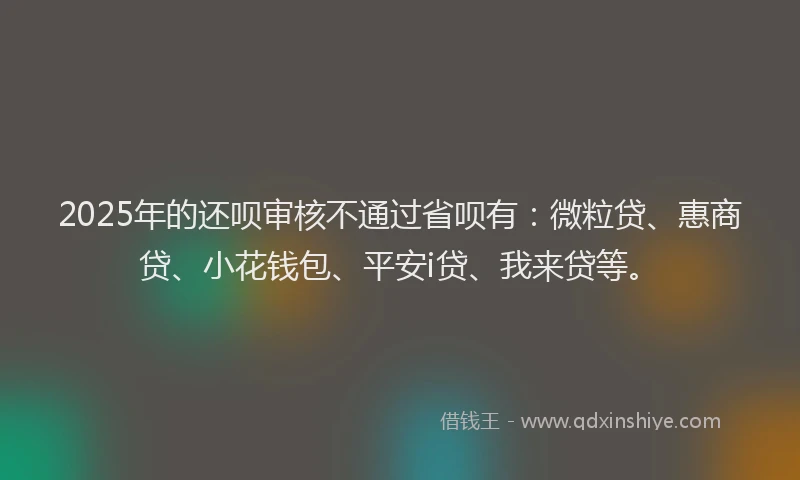 2025年的还呗审核不通过省呗有：微粒贷、惠商贷、小花钱包、平安i贷、我来贷等。