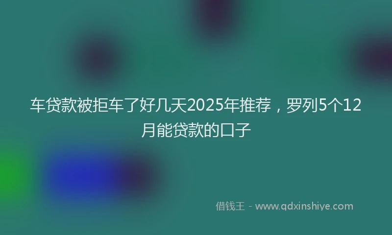 车贷款被拒车了好几天2025年推荐，罗列5个12月能贷款的口子