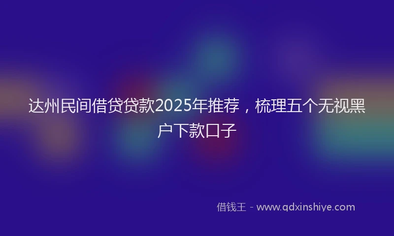 达州民间借贷贷款2025年推荐，梳理五个无视黑户下款口子
