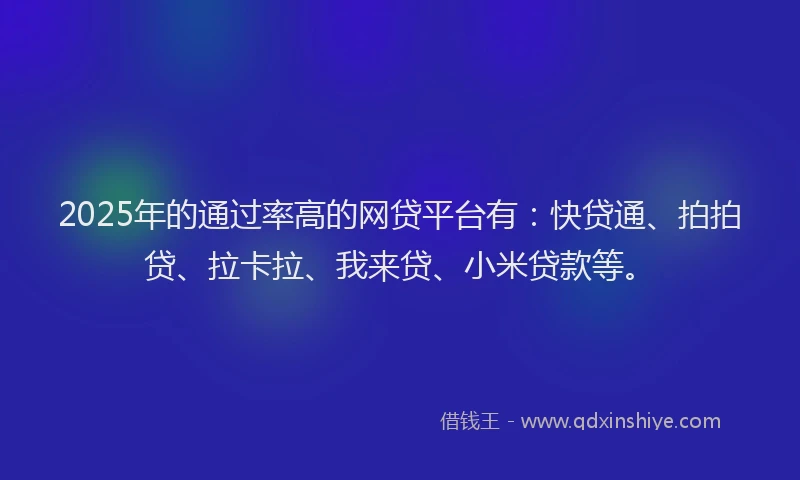 2025年的通过率高的网贷平台有：快贷通、拍拍贷、拉卡拉、我来贷、小米贷款等。