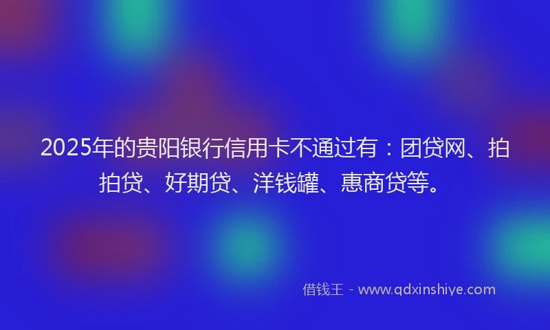 2025年的贵阳银行信用卡不通过有：团贷网、拍拍贷、好期贷、洋钱罐、惠商贷等。