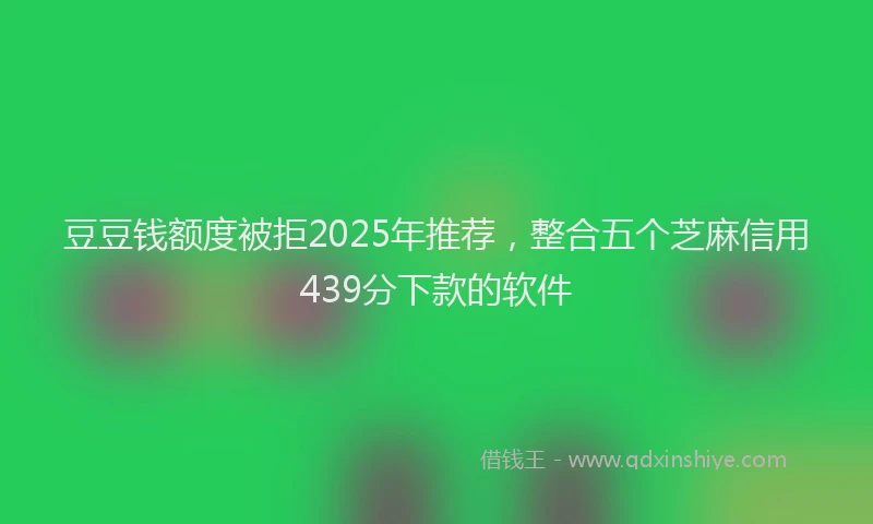 豆豆钱额度被拒2025年推荐，整合五个芝麻信用439分下款的软件