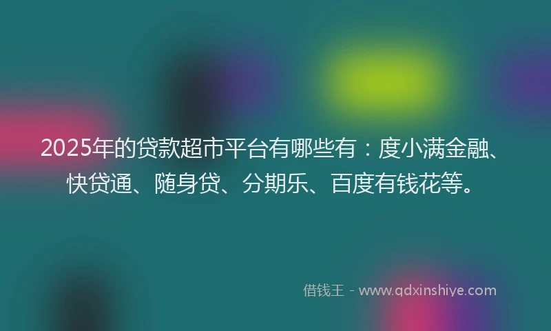 2025年的贷款超市平台有哪些有：度小满金融、快贷通、随身贷、分期乐、百度有钱花等。