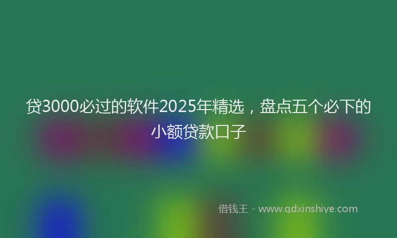 贷3000必过的软件2025年精选，盘点五个必下的小额贷款口子