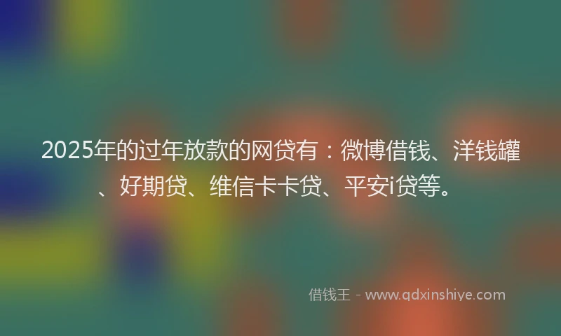 2025年的过年放款的网贷有：微博借钱、洋钱罐、好期贷、维信卡卡贷、平安i贷等。