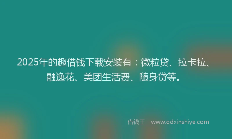 2025年的趣借钱下载安装有：微粒贷、拉卡拉、融逸花、美团生活费、随身贷等。