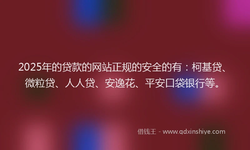 2025年的贷款的网站正规的安全的有：柯基贷、微粒贷、人人贷、安逸花、平安口袋银行等。