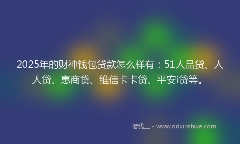 2025年的财神钱包贷款怎么样有：51人品贷、人人贷、惠商贷、维信卡卡贷、平安i贷等。