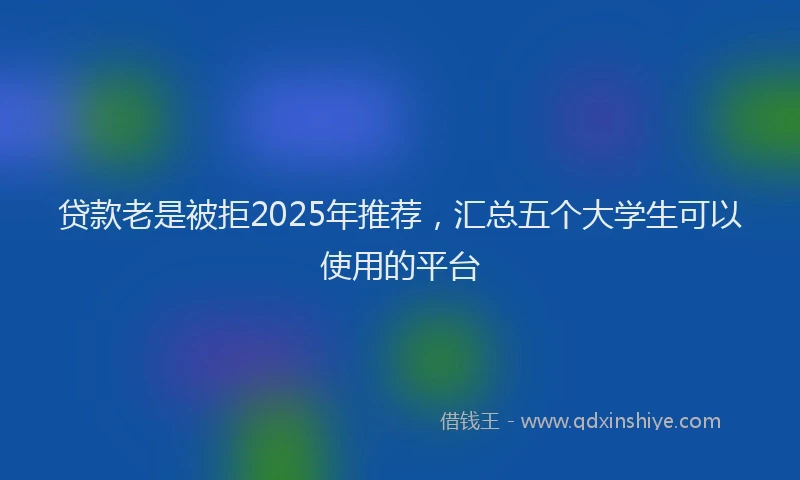 贷款老是被拒2025年推荐，汇总五个大学生可以使用的平台