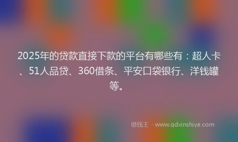 2025年的贷款直接下款的平台有哪些有：超人卡、51人品贷、360借条、平安口袋银行、洋钱罐等。