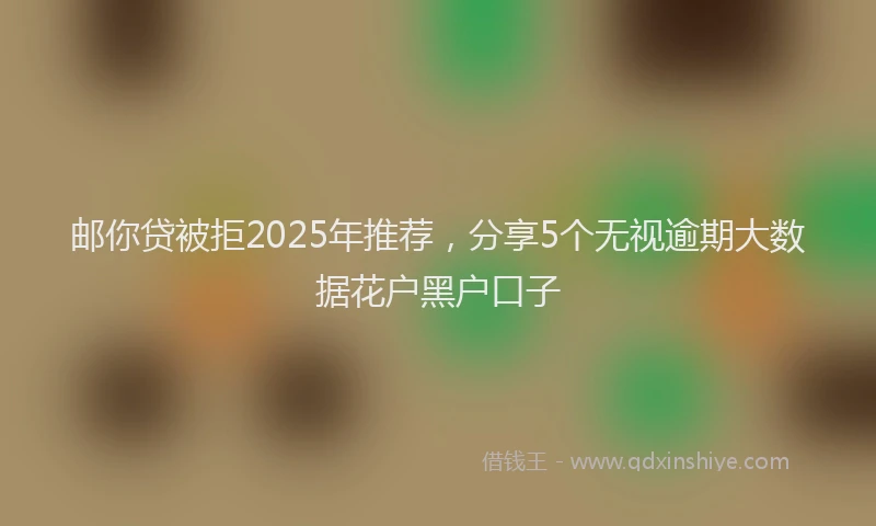 邮你贷被拒2025年推荐，分享5个无视逾期大数据花户黑户口子