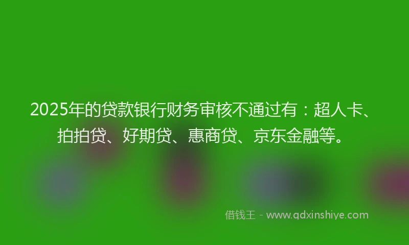 2025年的贷款银行财务审核不通过有：超人卡、拍拍贷、好期贷、惠商贷、京东金融等。