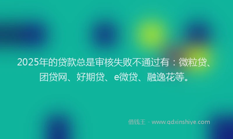2025年的贷款总是审核失败不通过有：微粒贷、团贷网、好期贷、e微贷、融逸花等。