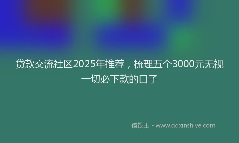 贷款交流社区2025年推荐，梳理五个3000元无视一切必下款的口子