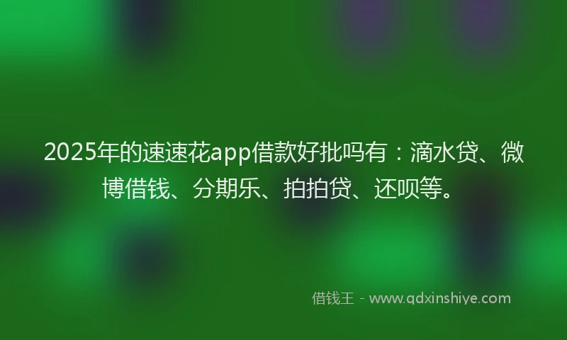 2025年的速速花app借款好批吗有：滴水贷、微博借钱、分期乐、拍拍贷、还呗等。