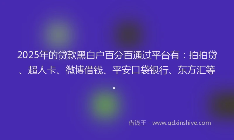 2025年的贷款黑白户百分百通过平台有：拍拍贷、超人卡、微博借钱、平安口袋银行、东方汇等。