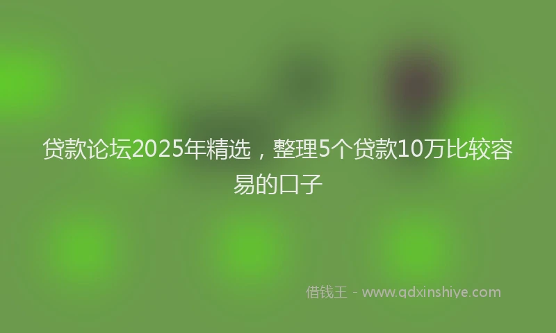 贷款论坛2025年精选，整理5个贷款10万比较容易的口子