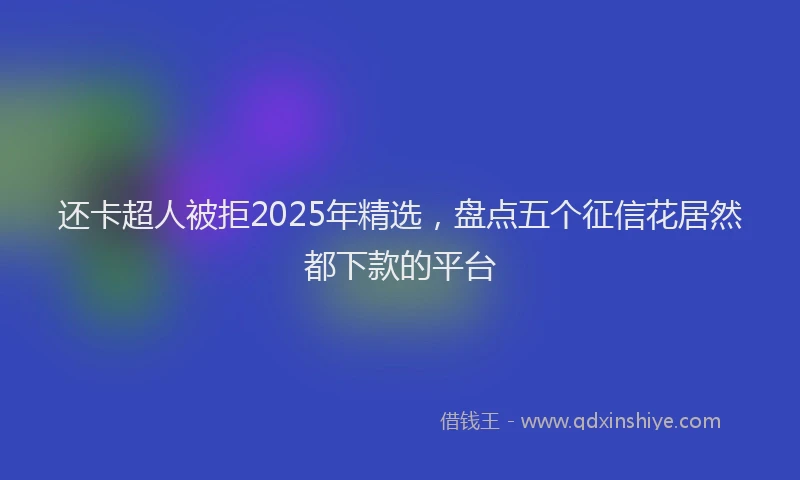 还卡超人被拒2025年精选，盘点五个征信花居然都下款的平台