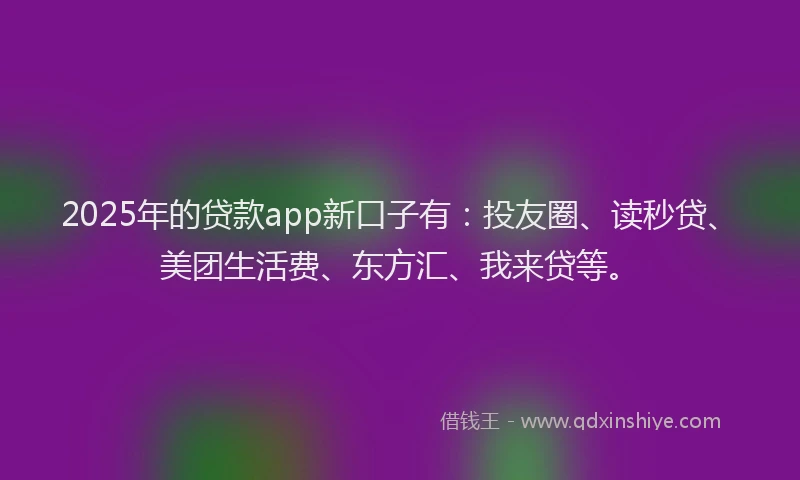 2025年的贷款app新口子有：投友圈、读秒贷、美团生活费、东方汇、我来贷等。